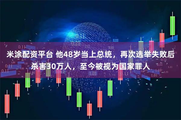 米涂配资平台 他48岁当上总统，再次选举失败后杀害30万人，至今被视为国家罪人