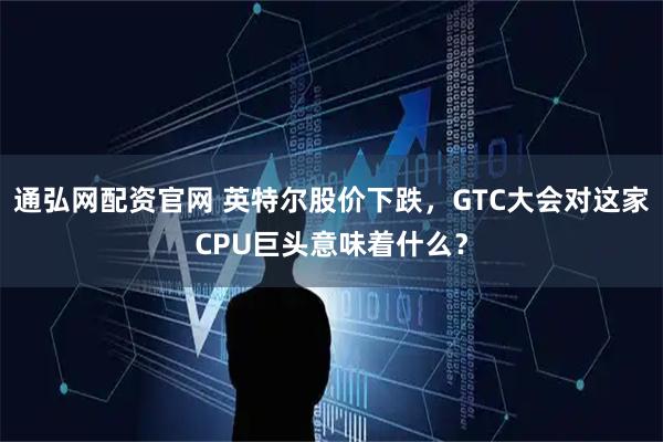 通弘网配资官网 英特尔股价下跌，GTC大会对这家CPU巨头意味着什么？