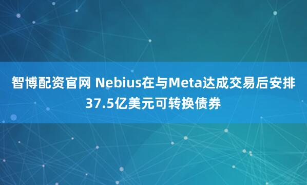 智博配资官网 Nebius在与Meta达成交易后安排37.5亿美元可转换债券