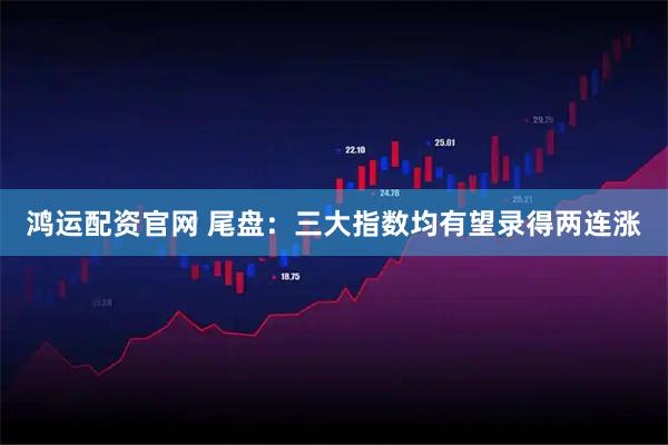 鸿运配资官网 尾盘：三大指数均有望录得两连涨