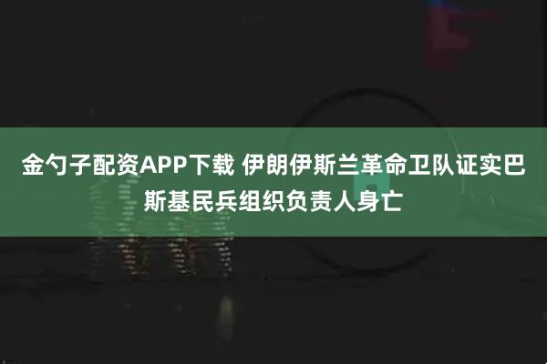 金勺子配资APP下载 伊朗伊斯兰革命卫队证实巴斯基民兵组织负责人身亡
