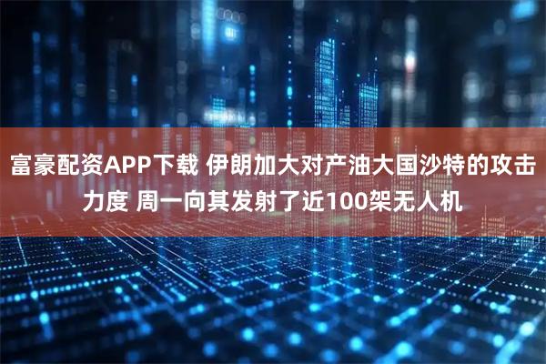 富豪配资APP下载 伊朗加大对产油大国沙特的攻击力度 周一向其发射了近100架无人机