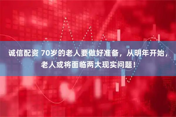 诚信配资 70岁的老人要做好准备，从明年开始，老人或将面临两大现实问题！