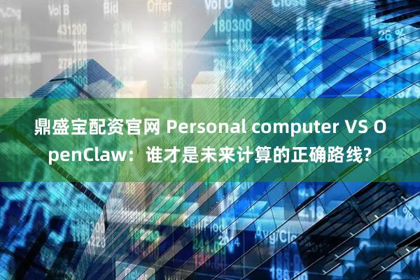 鼎盛宝配资官网 Personal computer VS OpenClaw：谁才是未来计算的正确路线?
