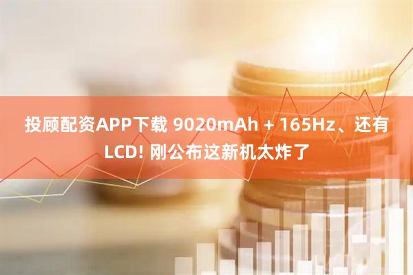投顾配资APP下载 9020mAh + 165Hz、还有LCD! 刚公布这新机太炸了