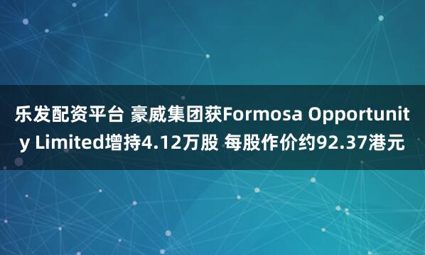 乐发配资平台 豪威集团获Formosa Opportunity Limited增持4.12万股 每股作价约92.37港元
