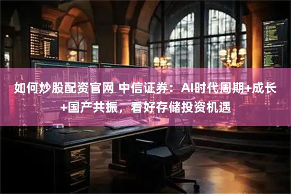 如何炒股配资官网 中信证券：AI时代周期+成长+国产共振，看好存储投资机遇