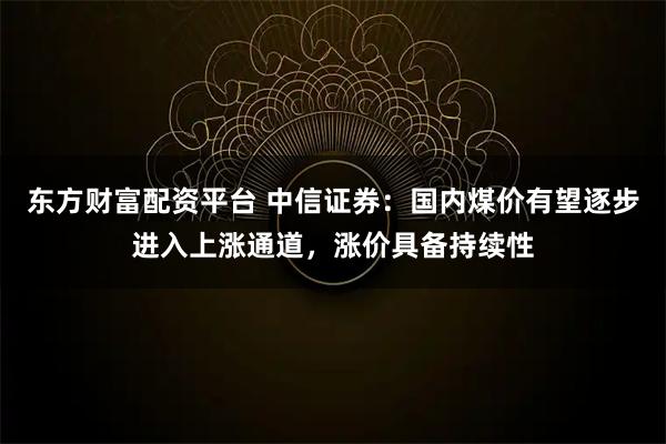 东方财富配资平台 中信证券：国内煤价有望逐步进入上涨通道，涨价具备持续性