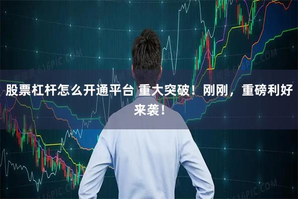 股票杠杆怎么开通平台 重大突破!刚刚,重磅利好来袭!