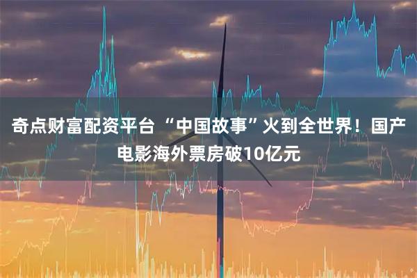 奇点财富配资平台 “中国故事”火到全世界！国产电影海外票房破10亿元