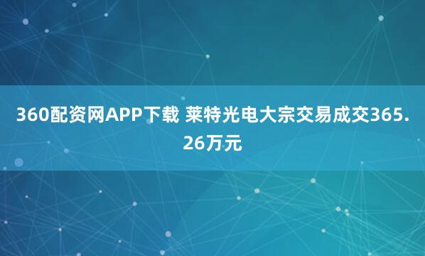 360配资网APP下载 莱特光电大宗交易成交365.26万元