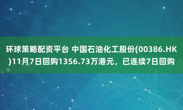 环球策略配资平台 中国石油化工股份(00386.HK)11月7日回购1356.73万港元，已连续7日回购