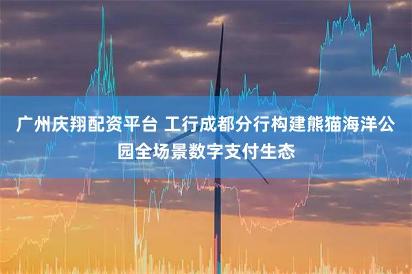 广州庆翔配资平台 工行成都分行构建熊猫海洋公园全场景数字支付生态