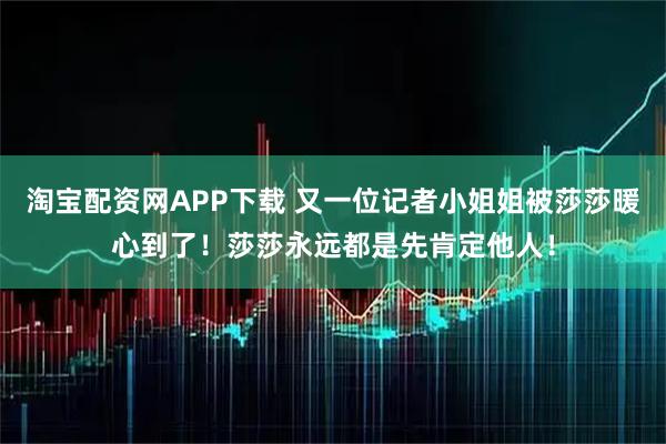 淘宝配资网APP下载 又一位记者小姐姐被莎莎暖心到了！莎莎永远都是先肯定他人！