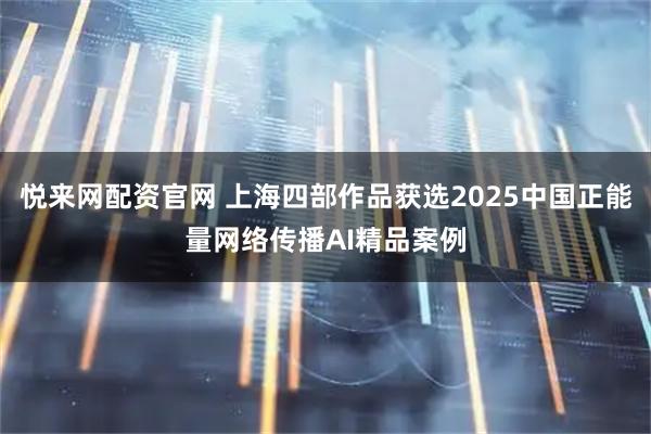 悦来网配资官网 上海四部作品获选2025中国正能量网络传播AI精品案例