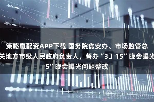 策略赢配资APP下载 国务院食安办、市场监管总局约谈相关地方市级人民政府负责人,督办“3・15”晚会曝光问题整改