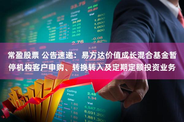 常盈股票 公告速递：易方达价值成长混合基金暂停机构客户申购、转换转入及定期定额投资业务