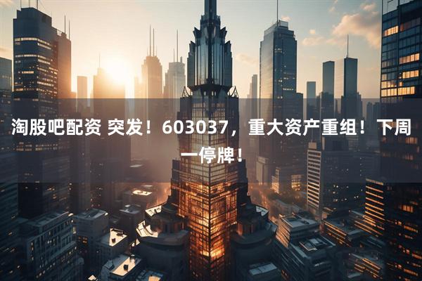 淘股吧配资 突发！603037，重大资产重组！下周一停牌！