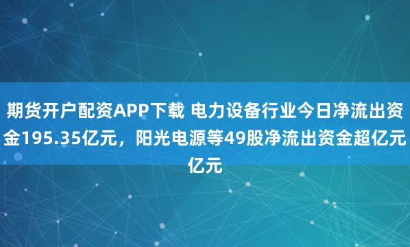 期货开户配资APP下载 电力设备行业今日净流出资金195.35亿元,阳光电源等49股净流出资金超亿元