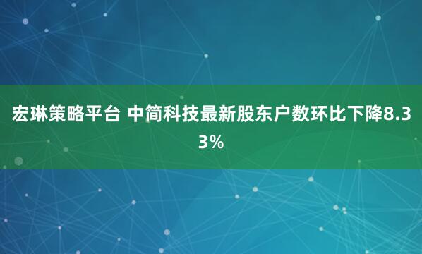 宏琳策略平台 中简科技最新股东户数环比下降8.33%