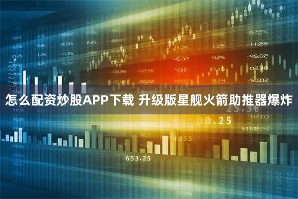 怎么配资炒股APP下载 升级版星舰火箭助推器爆炸