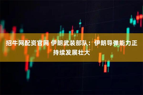 招牛网配资官网 伊朗武装部队：伊朗导弹能力正持续发展壮大