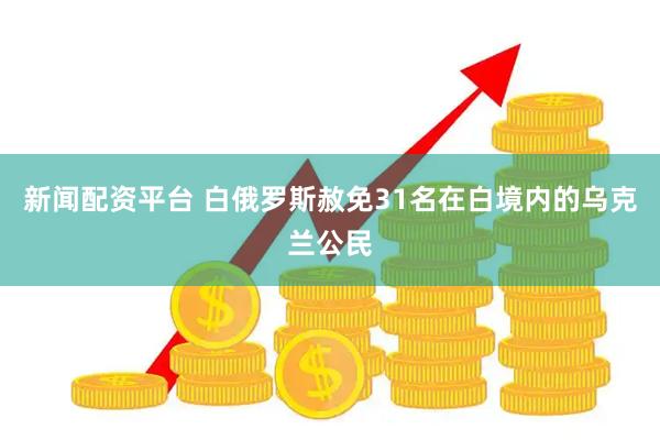 新闻配资平台 白俄罗斯赦免31名在白境内的乌克兰公民