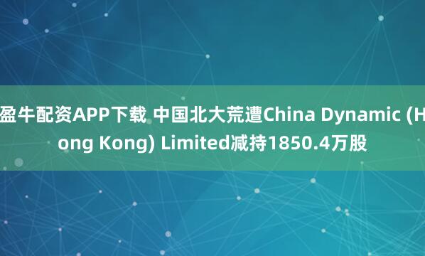 盈牛配资APP下载 中国北大荒遭China Dynamic (Hong Kong) Limited减持1850.4万股