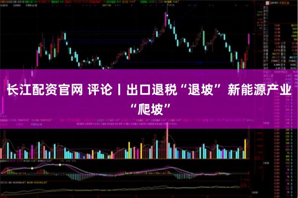 长江配资官网 评论丨出口退税“退坡” 新能源产业“爬坡”