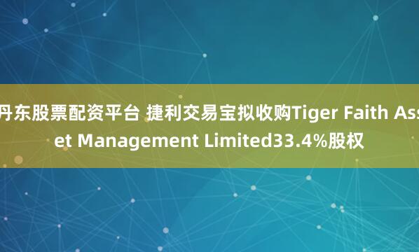 丹东股票配资平台 捷利交易宝拟收购Tiger Faith Asset Management Limited33.4%股权