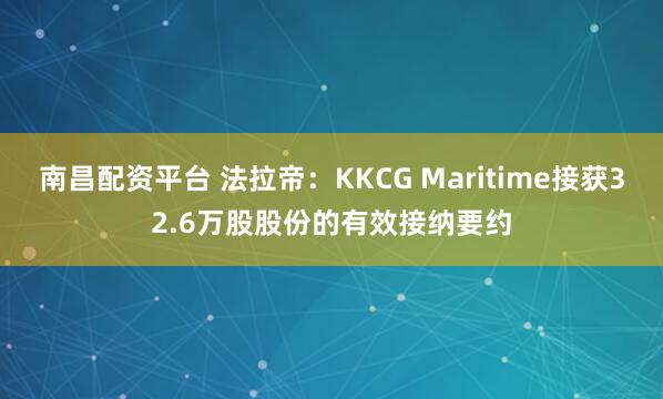南昌配资平台 法拉帝:KKCG Maritime接获32.6万股股份的有效接纳要约