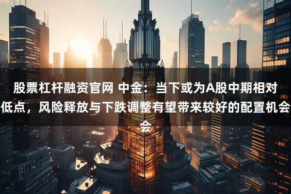 股票杠杆融资官网 中金：当下或为A股中期相对低点，风险释放与下跌调整有望带来较好的配置机会