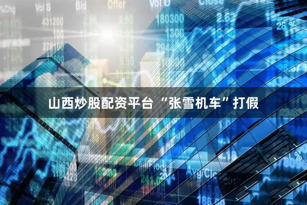 山西炒股配资平台 “张雪机车”打假