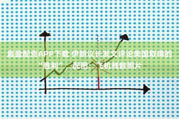 赢盈配资APP下载 伊朗议长发文评论美国取得的“胜利”，配图：飞机残骸照片