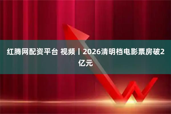 红腾网配资平台 视频丨2026清明档电影票房破2亿元