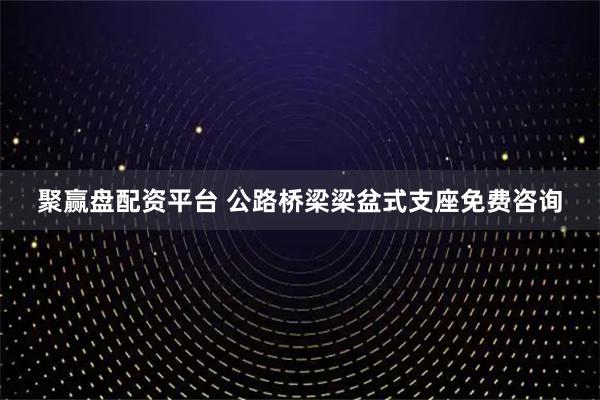 聚赢盘配资平台 公路桥梁梁盆式支座免费咨询