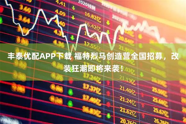 丰泰优配APP下载 福特烈马创造营全国招募,改装狂潮即将来袭!