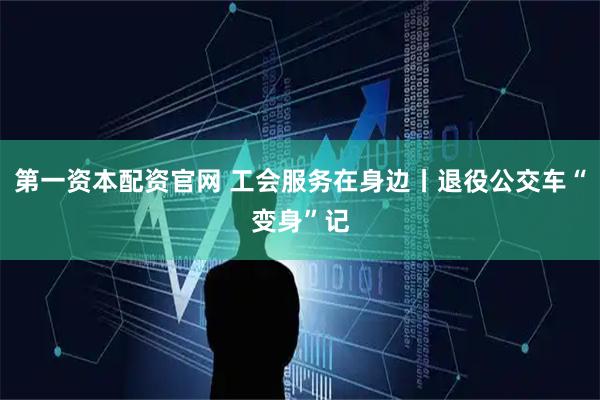 第一资本配资官网 工会服务在身边丨退役公交车“变身”记