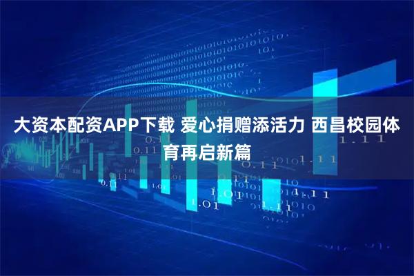 大资本配资APP下载 爱心捐赠添活力 西昌校园体育再启新篇