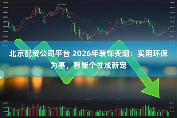 北京配资公司平台 2026年装饰变潮：实用环保为基，智能个性成新宠