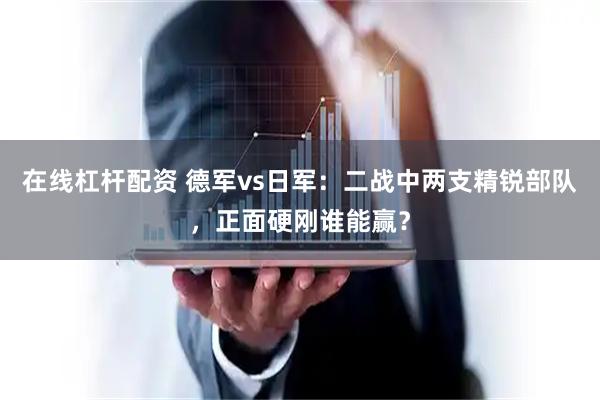 在线杠杆配资 德军vs日军：二战中两支精锐部队，正面硬刚谁能赢？