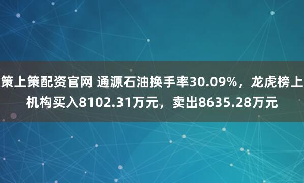 策上策配资官网 通源石油换手率30.09%，龙虎榜上机构买入8102.31万元，卖出8635.28万元