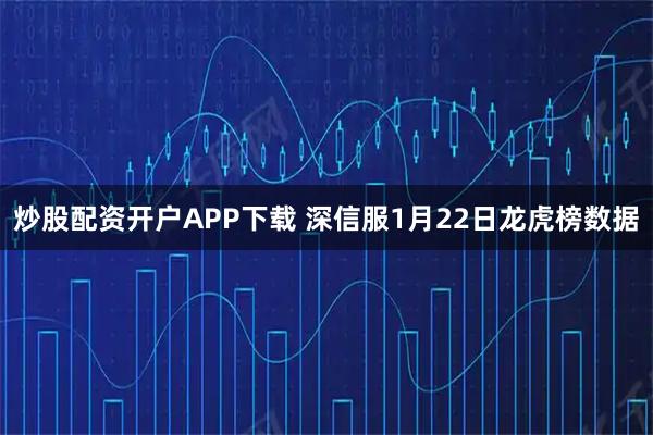 炒股配资开户APP下载 深信服1月22日龙虎榜数据