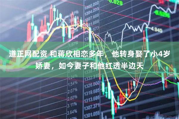 道正网配资 和蒋欣相恋多年，他转身娶了小4岁娇妻，如今妻子和他红透半边天