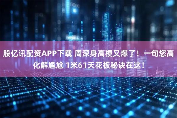 股亿讯配资APP下载 周深身高梗又爆了！一句您高化解尴尬 1米61天花板秘诀在这！