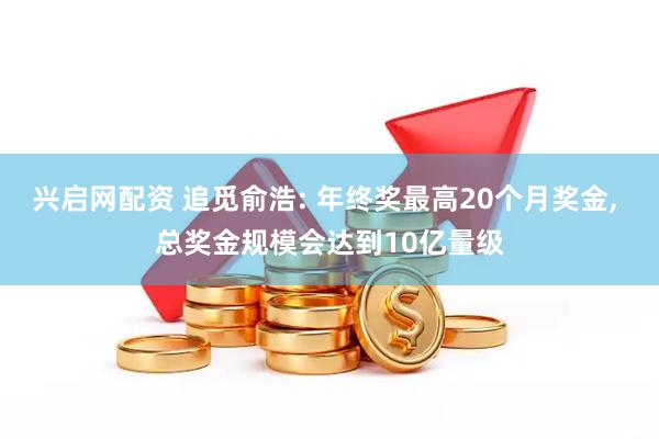 兴启网配资 追觅俞浩: 年终奖最高20个月奖金, 总奖金规模会达到10亿量级