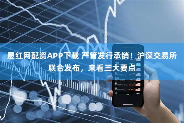 晟红网配资APP下载 严管发行承销！沪深交易所联合发布，来看三大要点