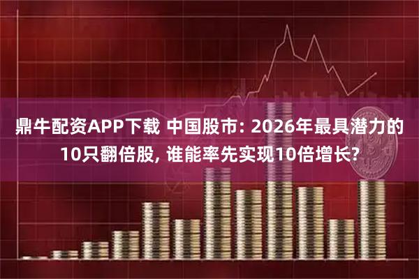 鼎牛配资APP下载 中国股市: 2026年最具潜力的10只翻倍股, 谁能率先实现10倍增长?