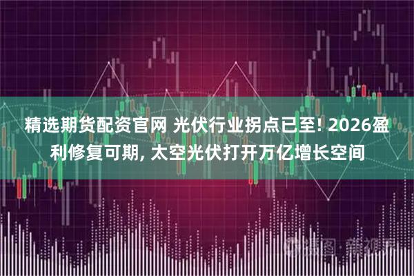 精选期货配资官网 光伏行业拐点已至! 2026盈利修复可期, 太空光伏打开万亿增长空间
