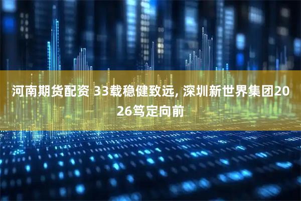 河南期货配资 33载稳健致远, 深圳新世界集团2026笃定向前